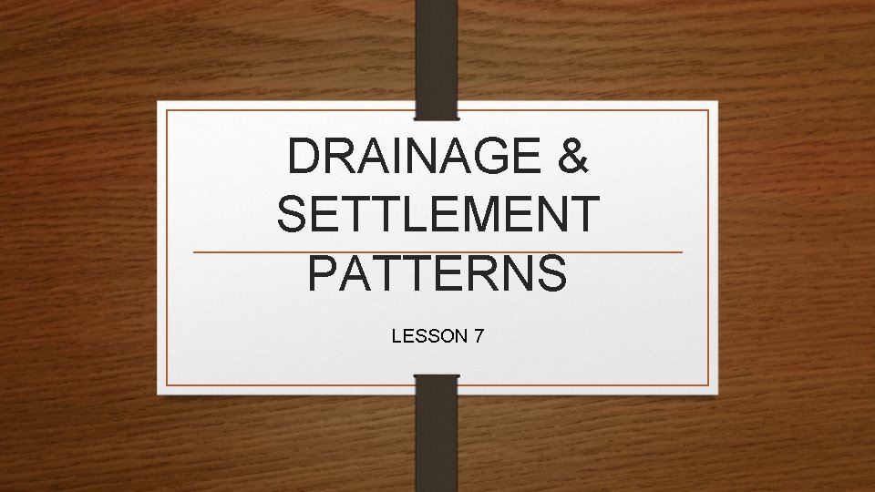 DRAINAGE & SETTLEMENT PATTERNS LESSON 7 