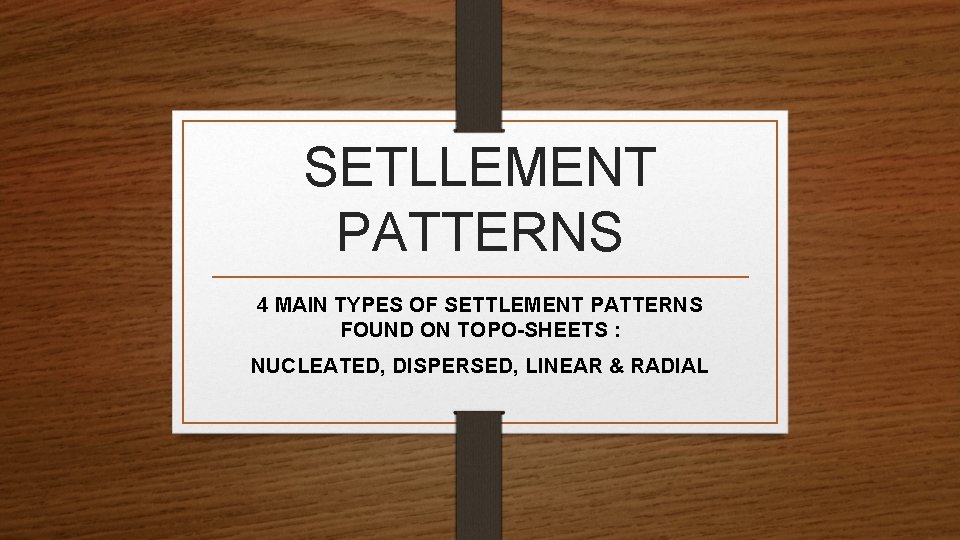 SETLLEMENT PATTERNS 4 MAIN TYPES OF SETTLEMENT PATTERNS FOUND ON TOPO-SHEETS : NUCLEATED, DISPERSED,