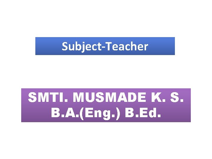 Subject-Teacher SMTI. MUSMADE K. S. B. A. (Eng. ) B. Ed. 