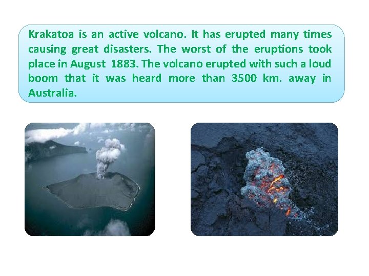 Krakatoa is an active volcano. It has erupted many times causing great disasters. The