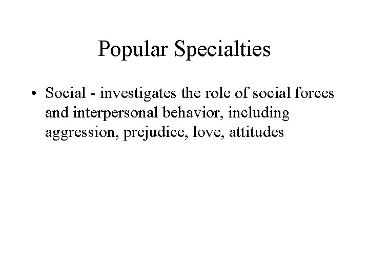 Popular Specialties • Social - investigates the role of social forces and interpersonal behavior,