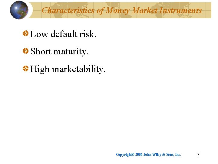 Characteristics of Money Market Instruments Low default risk. Short maturity. High marketability. Copyright© 2006