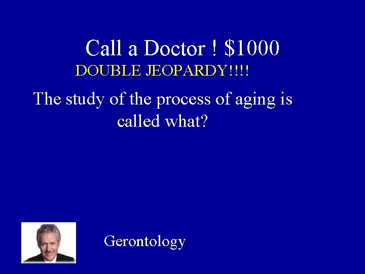 Call a Doctor ! $1000 DOUBLE JEOPARDY!!!! The study of the process of aging