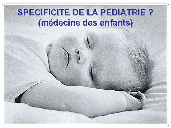 SPECIFICITE DE LA PEDIATRIE ? (médecine des enfants) 