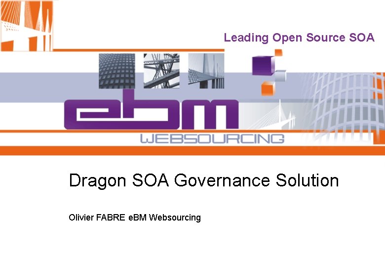 Leading Open Source SOA Dragon SOA Governance Solution Olivier FABRE e. BM Websourcing 