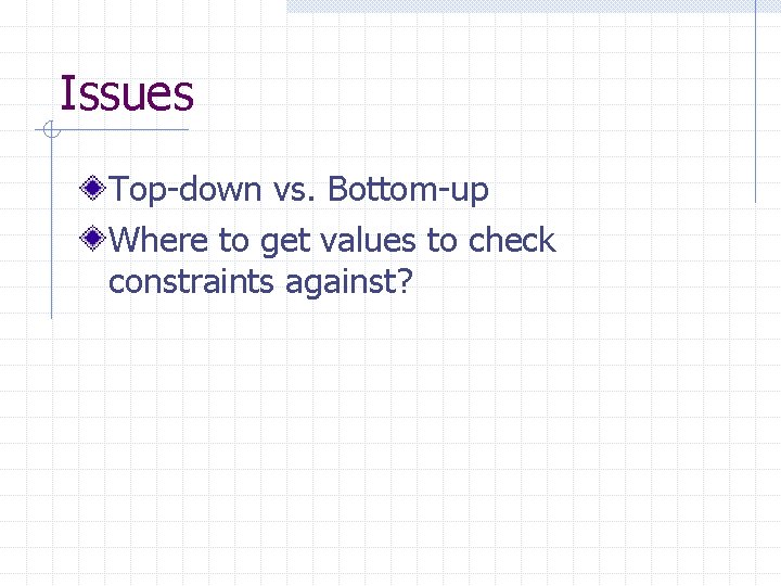 Issues Top-down vs. Bottom-up Where to get values to check constraints against? Issues Top-down vs. Bottom-up Where to get values to check constraints against?
