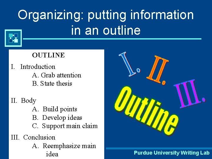 Organizing: putting information in an outline OUTLINE I. Introduction A. Grab attention B. State