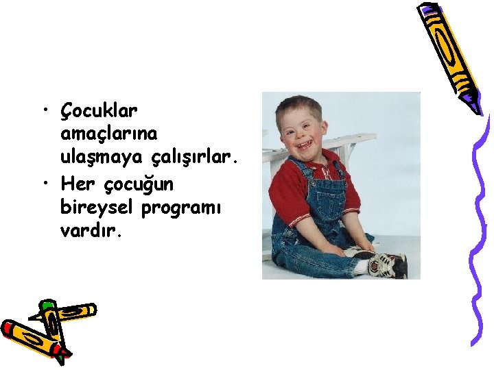  • Çocuklar amaçlarına ulaşmaya çalışırlar. • Her çocuğun bireysel programı vardır. 