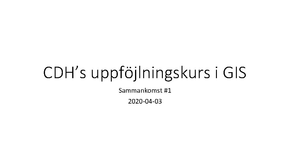 CDH’s uppföjlningskurs i GIS Sammankomst #1 2020 -04 -03 