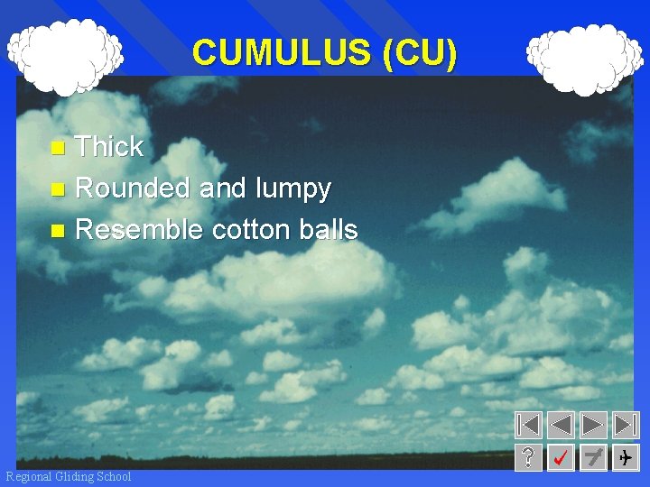 CUMULUS (CU) Thick n Rounded and lumpy n Resemble cotton balls n Regional Gliding