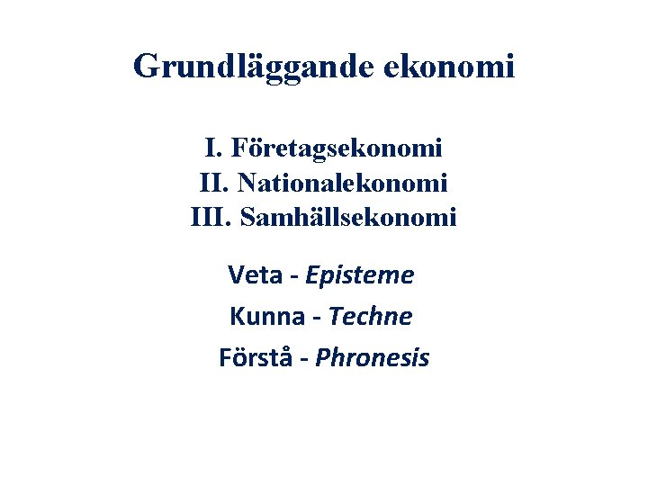 Grundläggande ekonomi I. Företagsekonomi II. Nationalekonomi III. Samhällsekonomi Veta - Episteme Kunna - Techne