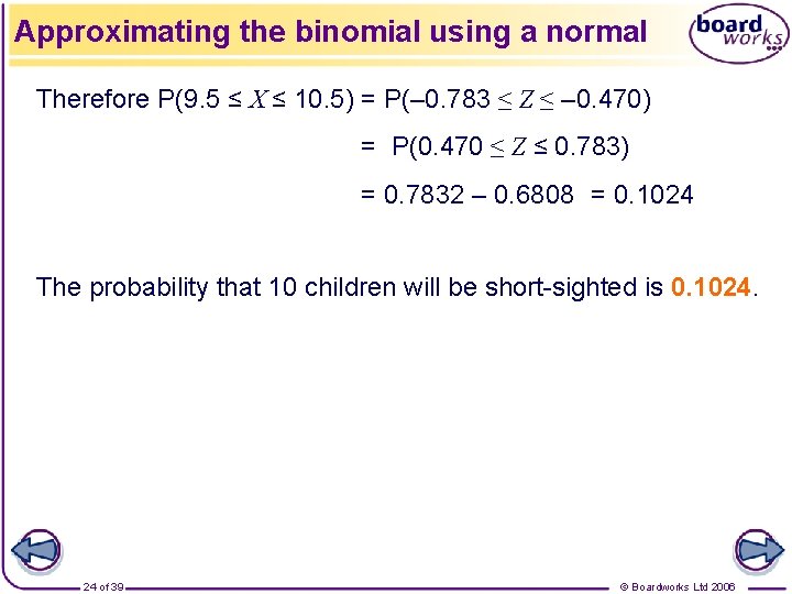 Approximating the binomial using a normal Therefore P(9. 5 ≤ X ≤ 10. 5)
