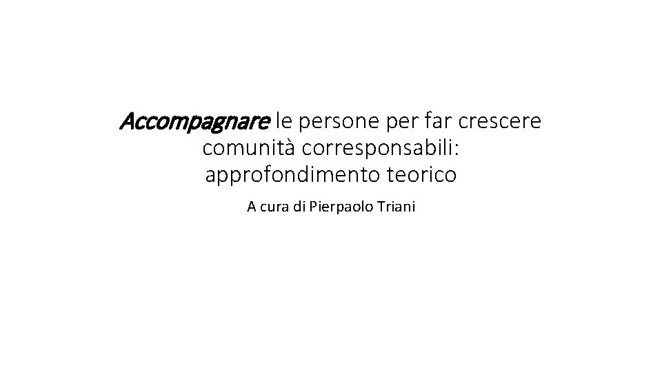 Accompagnare le persone per far crescere comunità corresponsabili: approfondimento teorico A cura di Pierpaolo