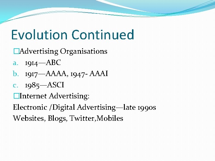 Evolution Continued �Advertising Organisations a. 1914—ABC b. 1917—AAAA, 1947 - AAAI c. 1985—ASCI �Internet