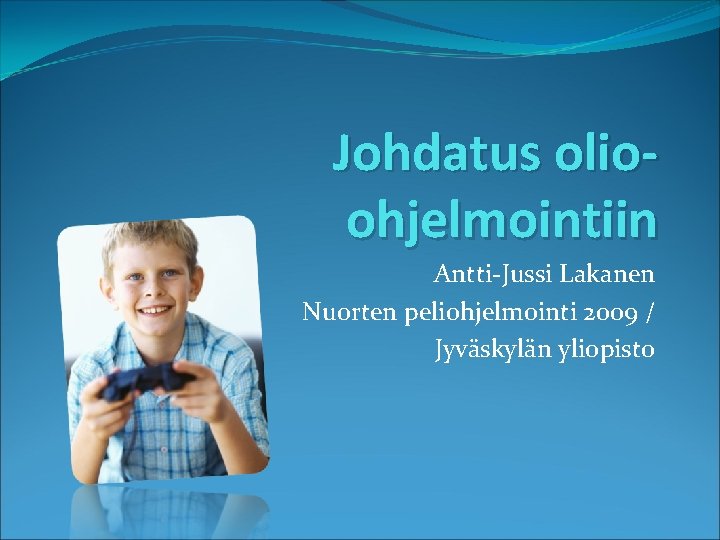 Johdatus olioohjelmointiin Antti-Jussi Lakanen Nuorten peliohjelmointi 2009 / Jyväskylän yliopisto 