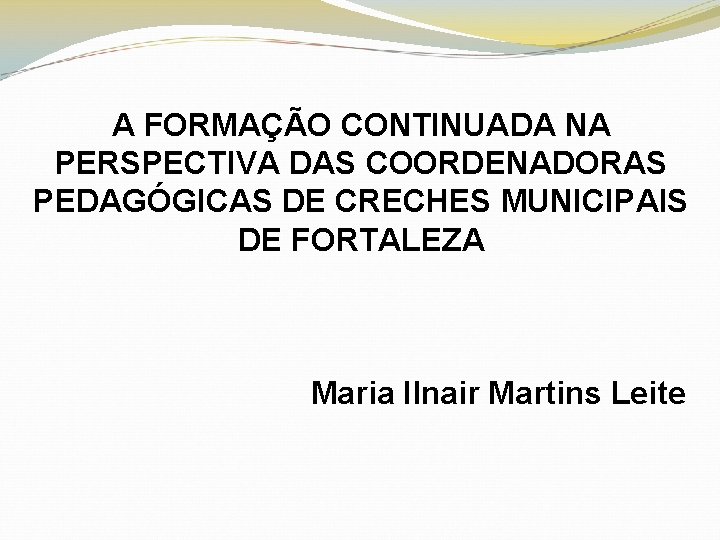 A FORMAÇÃO CONTINUADA NA PERSPECTIVA DAS COORDENADORAS PEDAGÓGICAS DE CRECHES MUNICIPAIS DE FORTALEZA Maria
