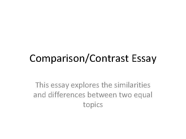 Comparison/Contrast Essay This essay explores the similarities and differences between two equal topics 