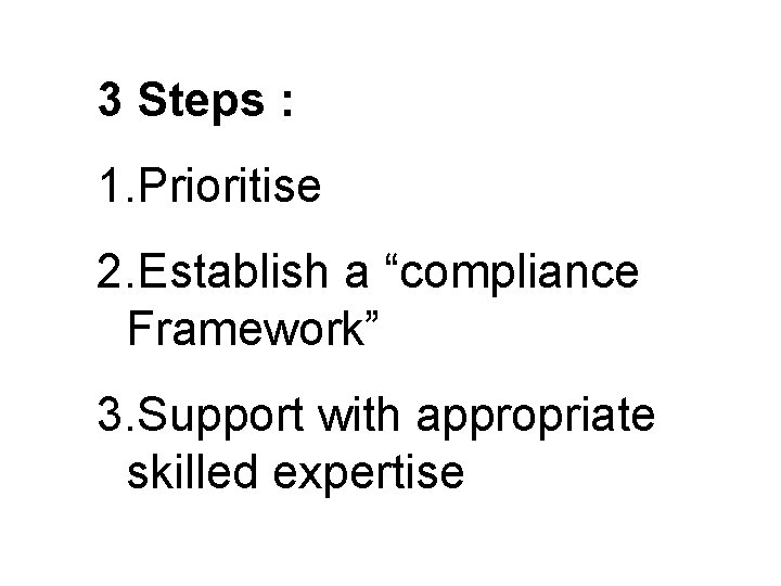 3 Steps : 1. Prioritise 2. Establish a “compliance Framework” 3. Support with appropriate