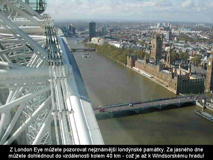 Z London Eye můžete pozorovat nejznámější londýnské památky. Za jasného dne můžete dohlédnout do