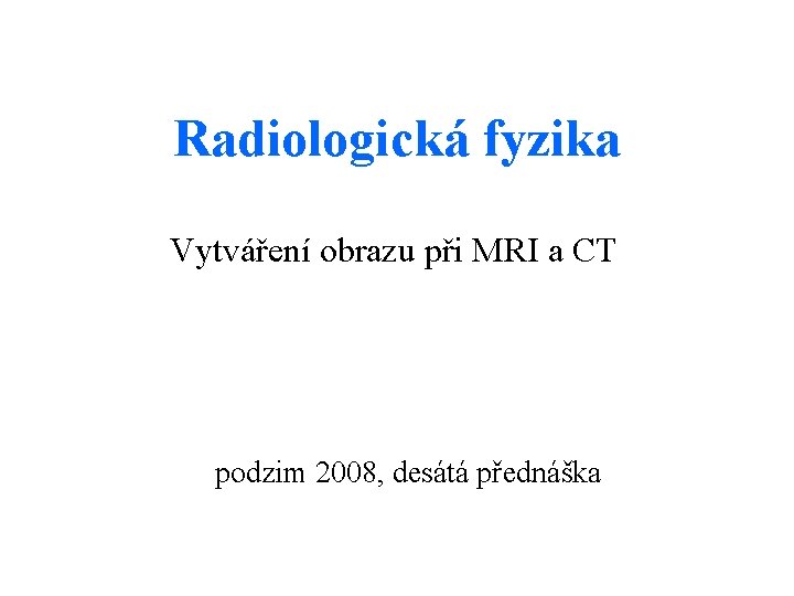 Radiologická fyzika Vytváření obrazu při MRI a CT podzim 2008, desátá přednáška 