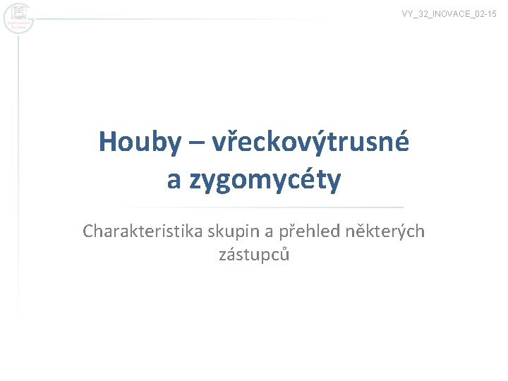 VY_32_INOVACE_02 -15 Houby – vřeckovýtrusné a zygomycéty Charakteristika skupin a přehled některých zástupců 