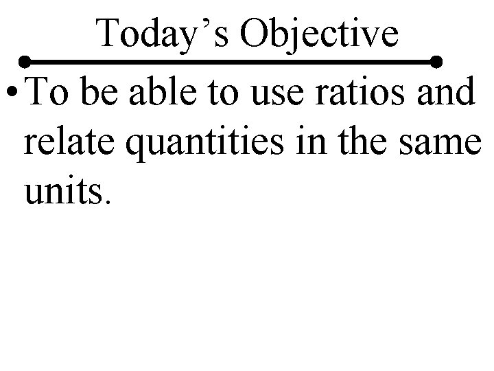 Today’s Objective • To be able to use ratios and relate quantities in the