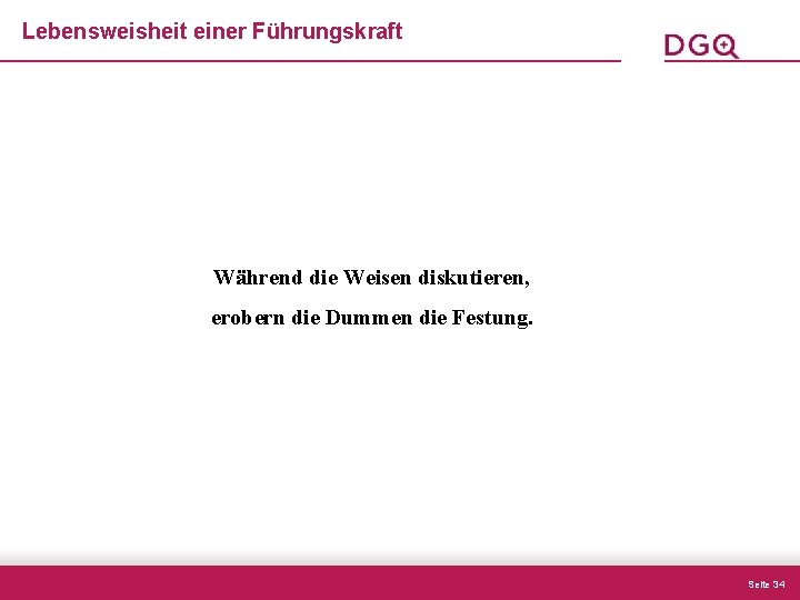Lebensweisheit einer Führungskraft Während die Weisen diskutieren, erobern die Dummen die Festung. Seite 34