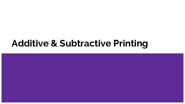 Additive & Subtractive Printing Additive & Subtractive Printing