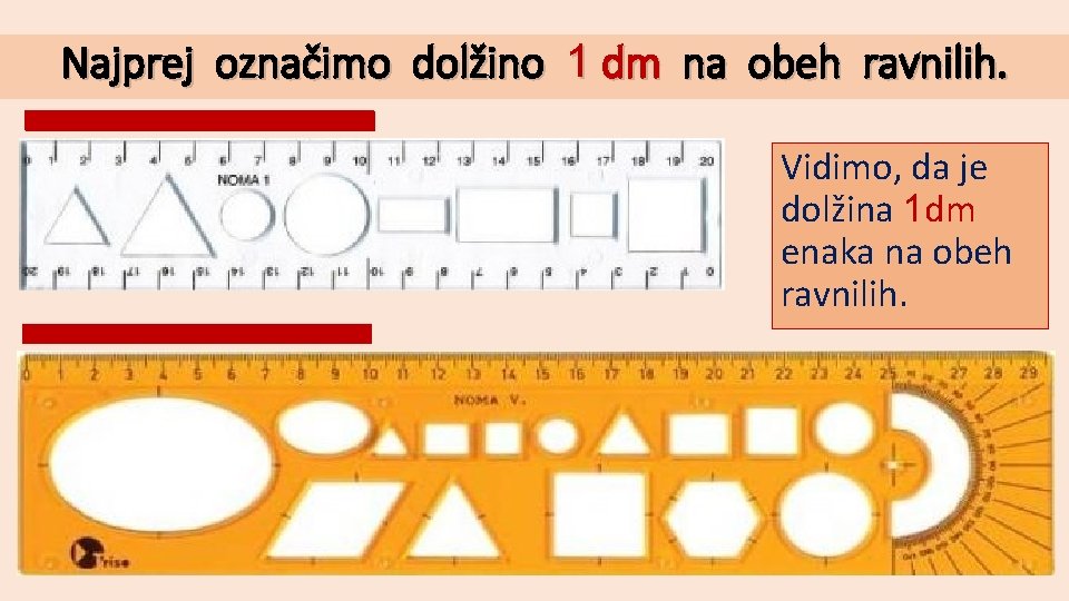 Najprej označimo dolžino 1 dm na obeh ravnilih. Vidimo, da je dolžina 1 dm