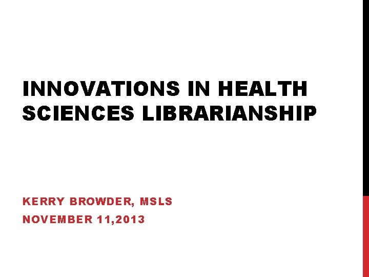 INNOVATIONS IN HEALTH SCIENCES LIBRARIANSHIP KERRY BROWDER, MSLS NOVEMBER 11, 2013 