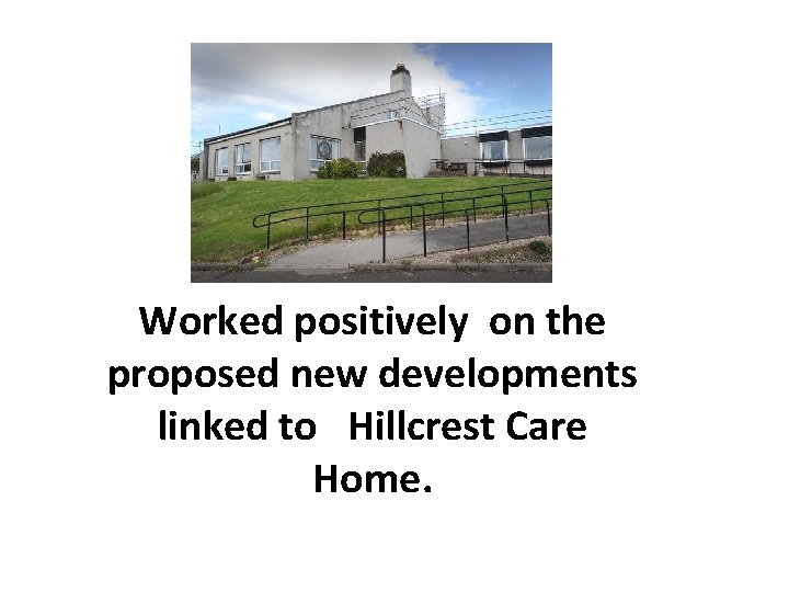 Worked positively on the proposed new developments linked to Hillcrest Care Home. 