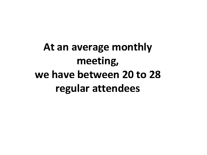 At an average monthly meeting, we have between 20 to 28 regular attendees 