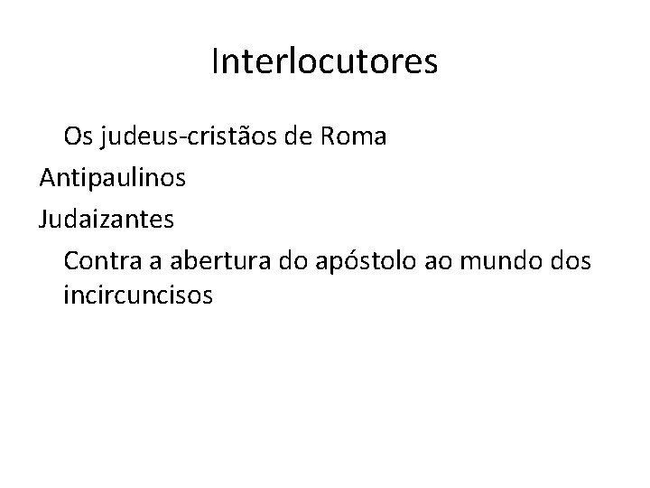 Interlocutores Os judeus-cristãos de Roma Antipaulinos Judaizantes Contra a abertura do apóstolo ao mundo