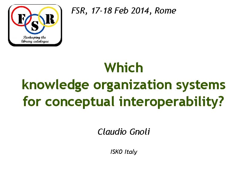 FSR, 17 -18 Feb 2014, Rome Which knowledge organization systems for conceptual interoperability? Claudio