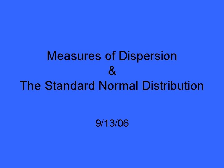 Measures of Dispersion & The Standard Normal Distribution 9/13/06 