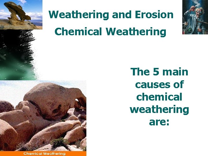 Weathering and Erosion Chemical Weathering The 5 main causes of chemical weathering are: 