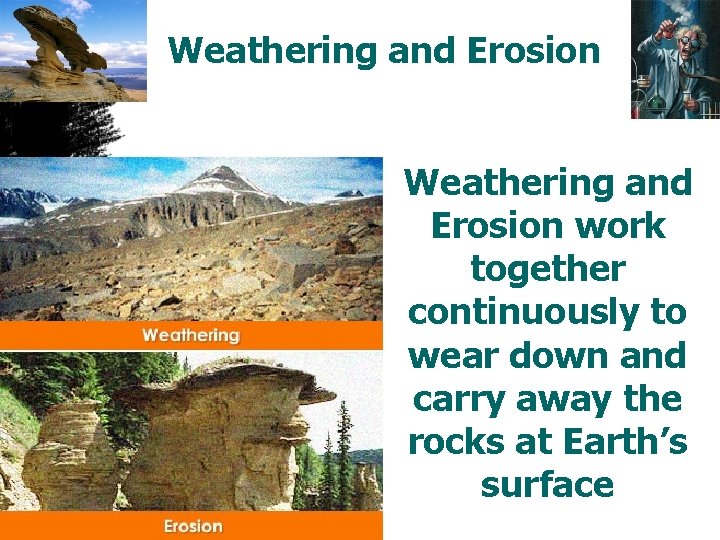 Weathering and Erosion work together continuously to wear down and carry away the rocks