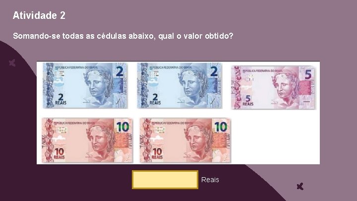 Atividade 2 Somando-se todas as cédulas abaixo, qual o valor obtido? Reais 