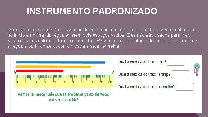 INSTRUMENTO PADRONIZADO Observe bem a régua. Você vai identificar os centímetros e os milímetros.