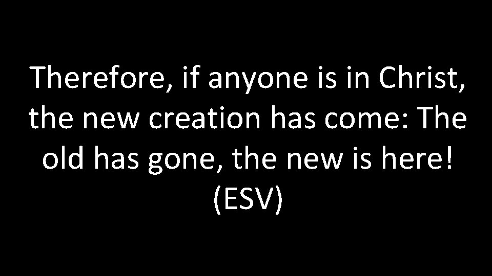 Therefore, if anyone is in Christ, the new creation has come: The old has Therefore, if anyone is in Christ, the new creation has come: The old has