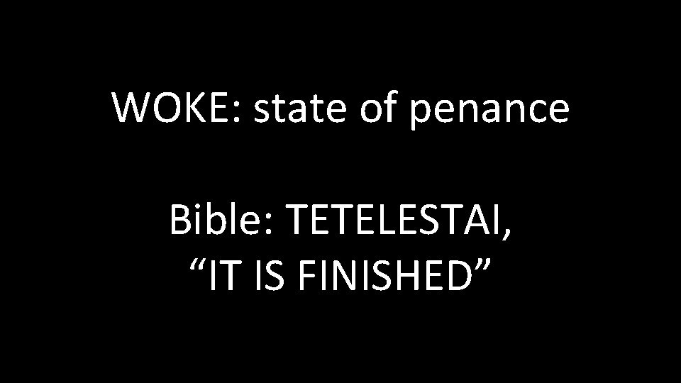 WOKE: state of penance Bible: TETELESTAI, “IT IS FINISHED” WOKE: state of penance Bible: TETELESTAI, “IT IS FINISHED”