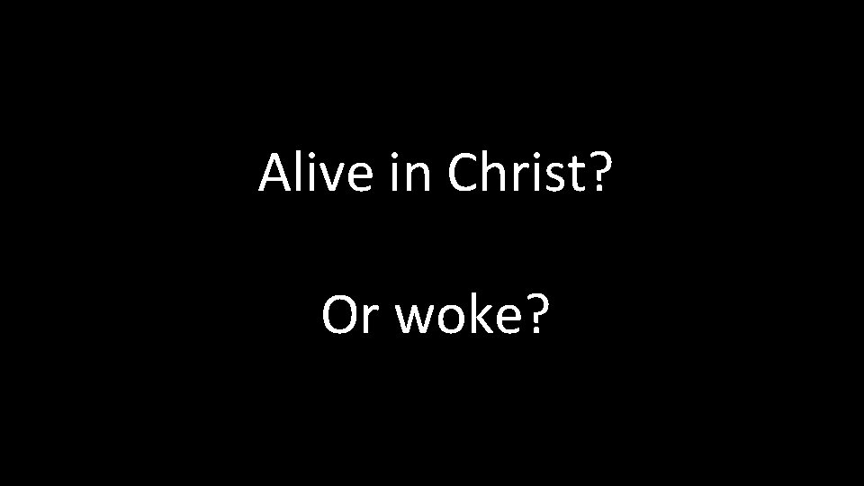 Alive in Christ? Or woke? Alive in Christ? Or woke?