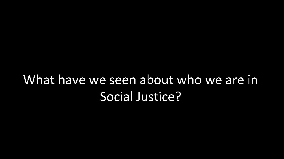 What have we seen about who we are in Social Justice? What have we seen about who we are in Social Justice?