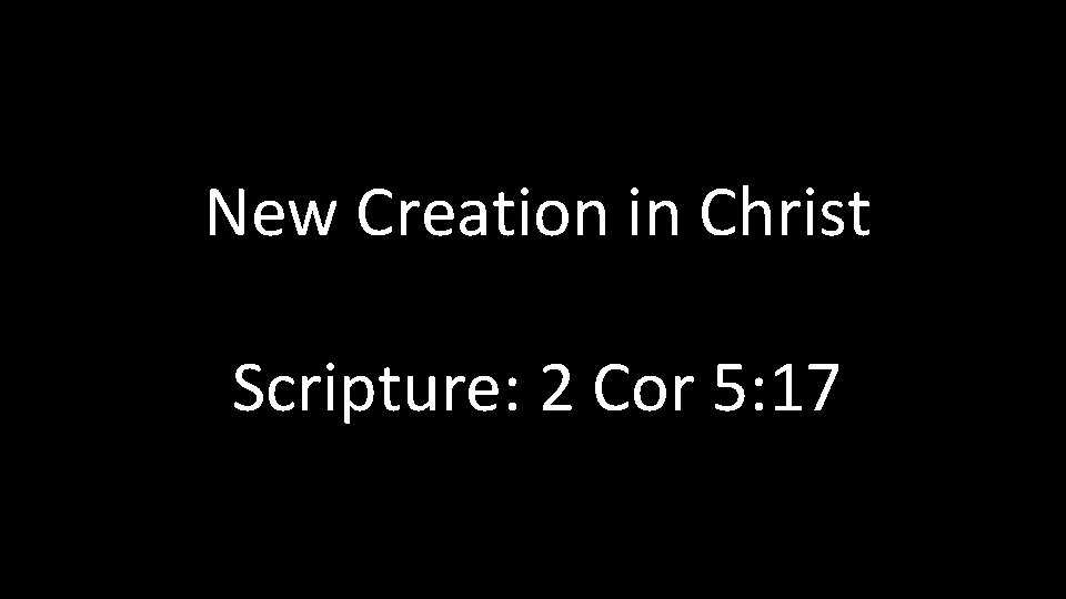 New Creation in Christ Scripture: 2 Cor 5: 17 New Creation in Christ Scripture: 2 Cor 5: 17