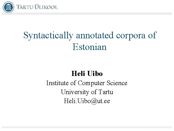 Syntactically annotated corpora of Estonian Heli Uibo Institute of Computer Science University of Tartu