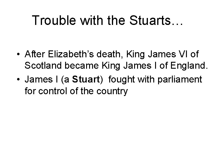 Trouble with the Stuarts… • After Elizabeth’s death, King James VI of Scotland became