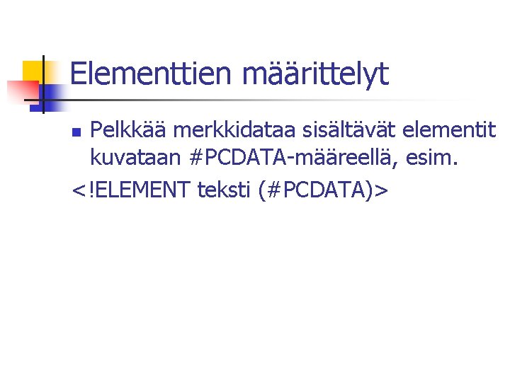 Elementtien määrittelyt Pelkkää merkkidataa sisältävät elementit kuvataan #PCDATA-määreellä, esim. <!ELEMENT teksti (#PCDATA)> n 