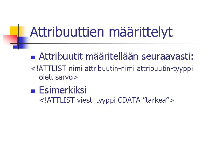 Attribuuttien määrittelyt n Attribuutit määritellään seuraavasti: <!ATTLIST nimi attribuutin-tyyppi oletusarvo> n Esimerkiksi <!ATTLIST viesti