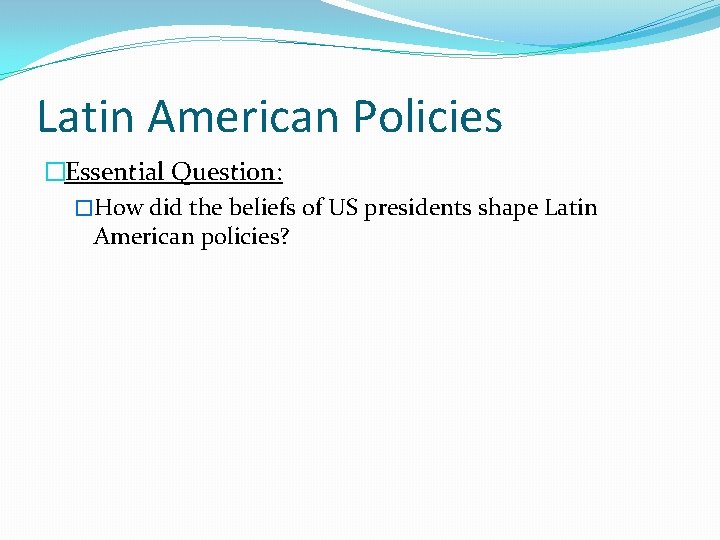 Latin American Policies �Essential Question: �How did the beliefs of US presidents shape Latin Latin American Policies �Essential Question: �How did the beliefs of US presidents shape Latin