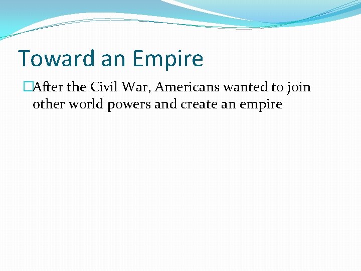 Toward an Empire �After the Civil War, Americans wanted to join other world powers Toward an Empire �After the Civil War, Americans wanted to join other world powers